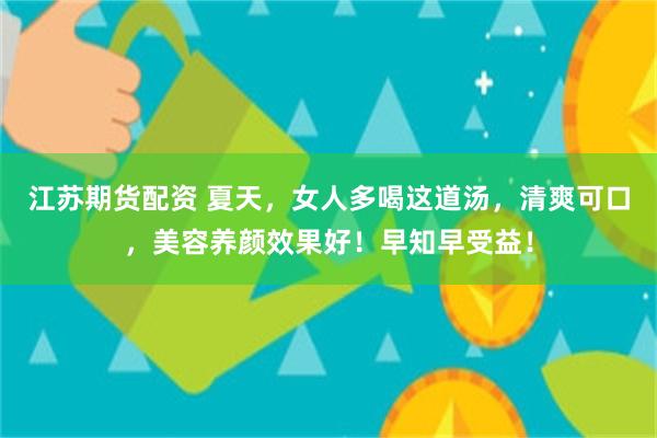 江苏期货配资 夏天，女人多喝这道汤，清爽可口，美容养颜效果好！早知早受益！
