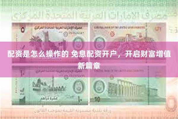 配资是怎么操作的 免息配资开户，开启财富增值新篇章