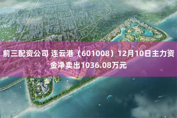 前三配资公司 连云港（601008）12月10日主力资金净卖出1036.08万元