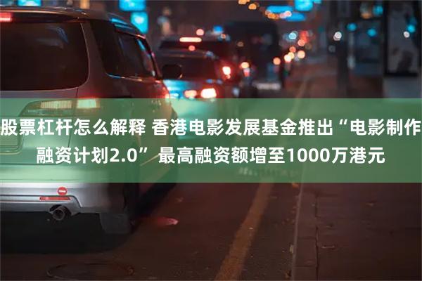 股票杠杆怎么解释 香港电影发展基金推出“电影制作融资计划2.0” 最高融资额增至1000万港元