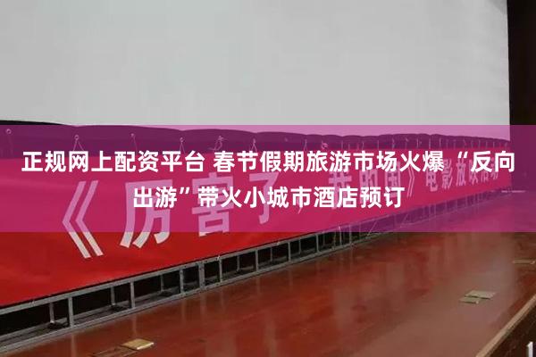 正规网上配资平台 春节假期旅游市场火爆 “反向出游”带火小城市酒店预订