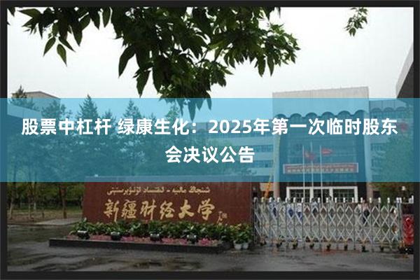 股票中杠杆 绿康生化：2025年第一次临时股东会决议公告