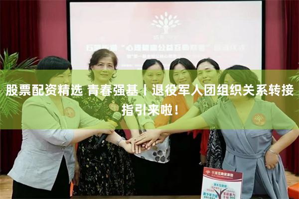 股票配资精选 青春强基丨退役军人团组织关系转接指引来啦！