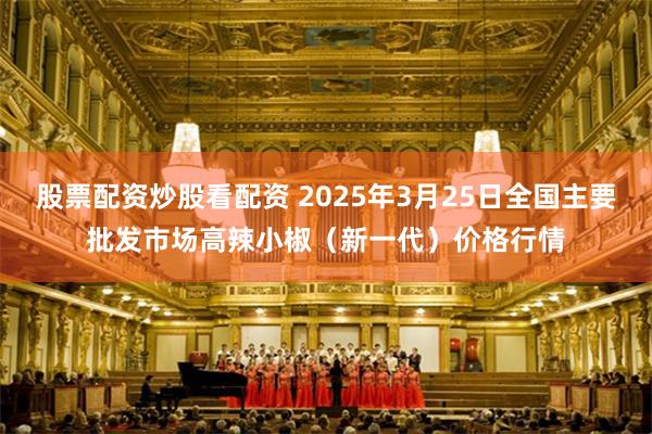 股票配资炒股看配资 2025年3月25日全国主要批发市场高辣小椒（新一代）价格行情