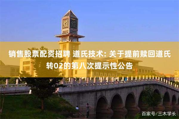 销售股票配资招聘 道氏技术: 关于提前赎回道氏转02的第八次提示性公告