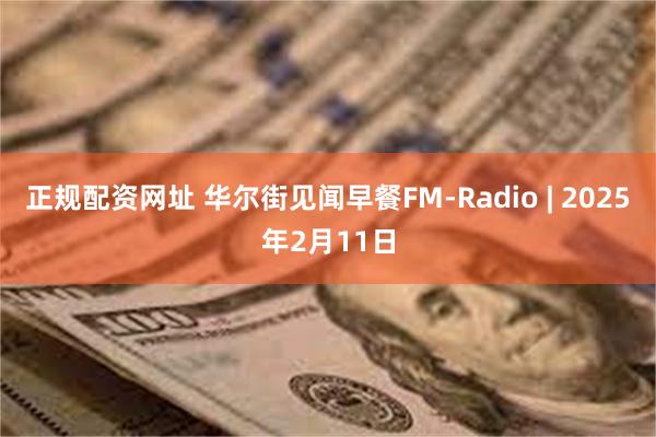 正规配资网址 华尔街见闻早餐FM-Radio | 2025年2月11日