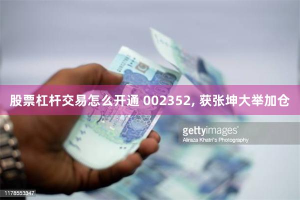 股票杠杆交易怎么开通 002352, 获张坤大举加仓