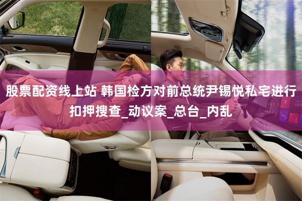 股票配资线上站 韩国检方对前总统尹锡悦私宅进行扣押搜查_动议案_总台_内乱