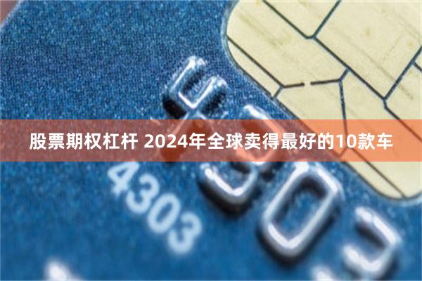 股票期权杠杆 2024年全球卖得最好的10款车