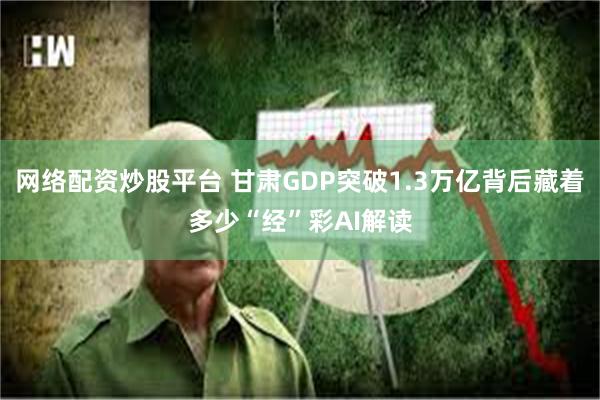 网络配资炒股平台 甘肃GDP突破1.3万亿背后藏着多少“经”彩　AI解读