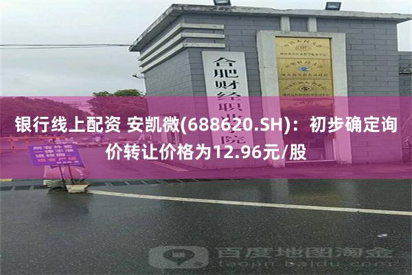 银行线上配资 安凯微(688620.SH)：初步确定询价转让价格为12.96元/股