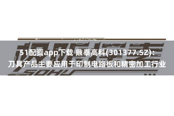 51配资app下载 鼎泰高科(301377.SZ)：刀具产品主要应用于印制电路板和精密加工行业