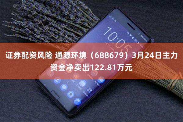 证券配资风险 通源环境（688679）3月24日主力资金净卖出122.81万元
