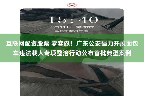互联网配资股票 零容忍！广东公安强力开展面包车违法载人专项整治行动公布首批典型案例