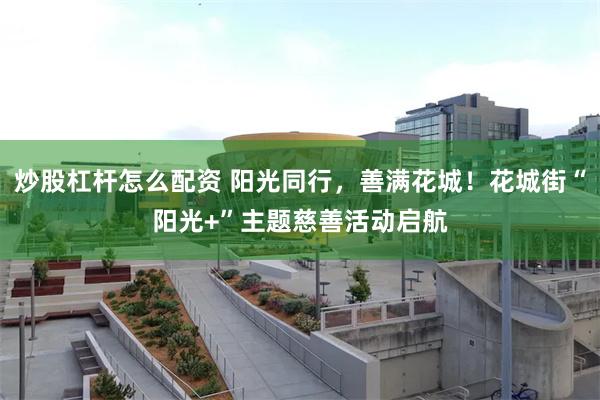 炒股杠杆怎么配资 阳光同行，善满花城！花城街“阳光+”主题慈善活动启航