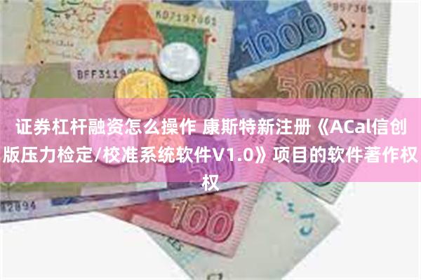证券杠杆融资怎么操作 康斯特新注册《ACal信创版压力检定/校准系统软件V1.0》项目的软件著作权
