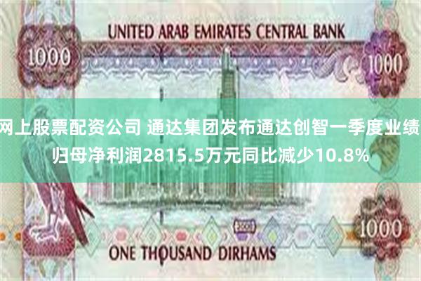 网上股票配资公司 通达集团发布通达创智一季度业绩 归母净利润2815.5万元同比减少10.8%