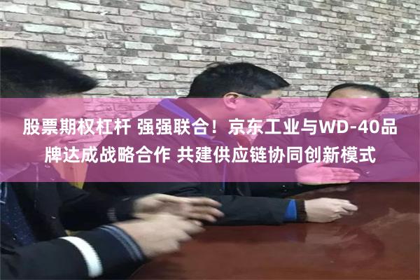 股票期权杠杆 强强联合！京东工业与WD-40品牌达成战略合作 共建供应链协同创新模式