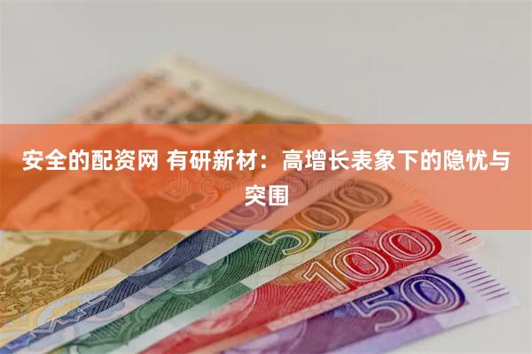 安全的配资网 有研新材：高增长表象下的隐忧与突围