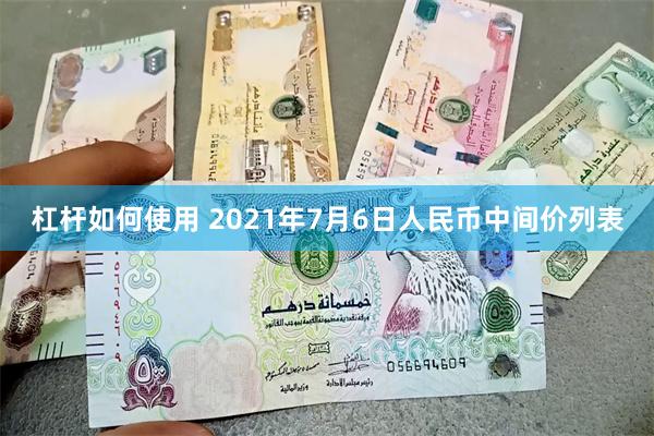 杠杆如何使用 2021年7月6日人民币中间价列表
