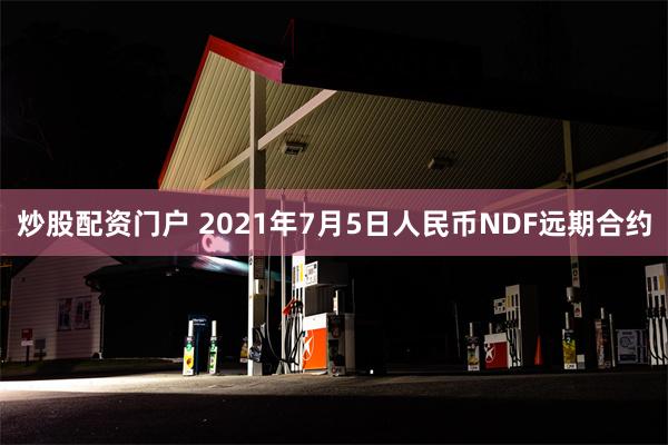 炒股配资门户 2021年7月5日人民币NDF远期合约