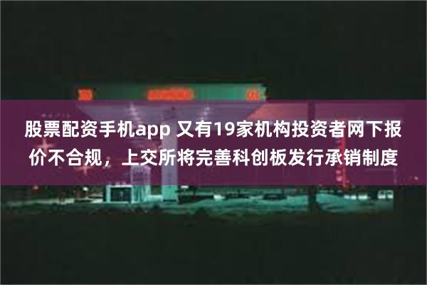 股票配资手机app 又有19家机构投资者网下报价不合规，上交所将完善科创板发行承销制度