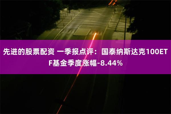 先进的股票配资 一季报点评：国泰纳斯达克100ETF基金季度涨幅-8.44%