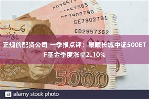 正规的配资公司 一季报点评：景顺长城中证500ETF基金季度涨幅2.10%