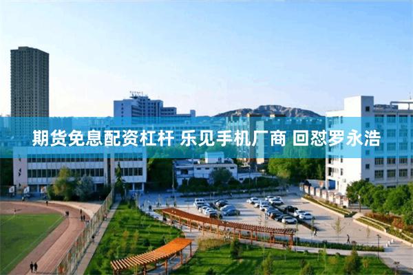 期货免息配资杠杆 乐见手机厂商 回怼罗永浩