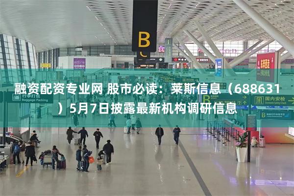 融资配资专业网 股市必读：莱斯信息（688631）5月7日披露最新机构调研信息