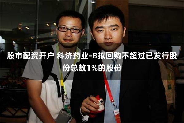 股市配资开户 科济药业-B拟回购不超过已发行股份总数1%的股份