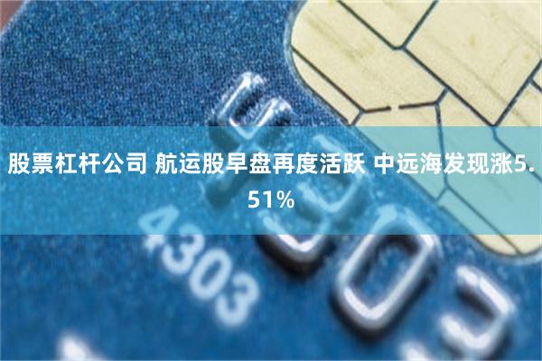 股票杠杆公司 航运股早盘再度活跃 中远海发现涨5.51%