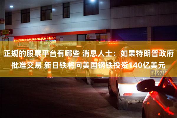 正规的股票平台有哪些 消息人士：如果特朗普政府批准交易 新日铁将向美国钢铁投资140亿美元
