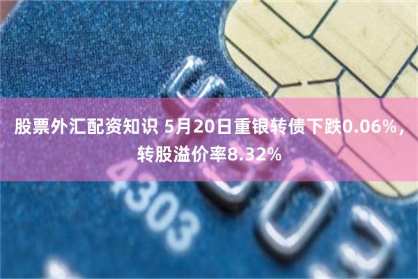 股票外汇配资知识 5月20日重银转债下跌0.06%，转股溢价率8.32%
