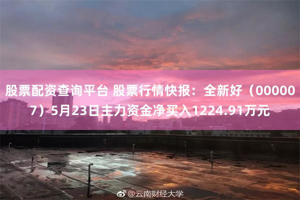 股票配资查询平台 股票行情快报：全新好（000007）5月23日主力资金净买入1224.91万元
