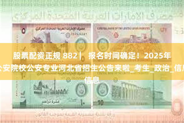 股票配资正规 882 ▏报名时间确定！2025年公安院校公安专业河北省招生公告来啦_考生_政治_信息