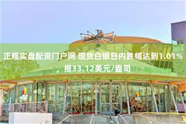 正规实盘配资门户网 现货白银日内跌幅达到1.01%，报33.12美元/盎司