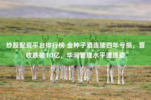 炒股配资平台排行榜 金种子酒连续四年亏损，营收跌破10亿，华润管理水平遭质疑
