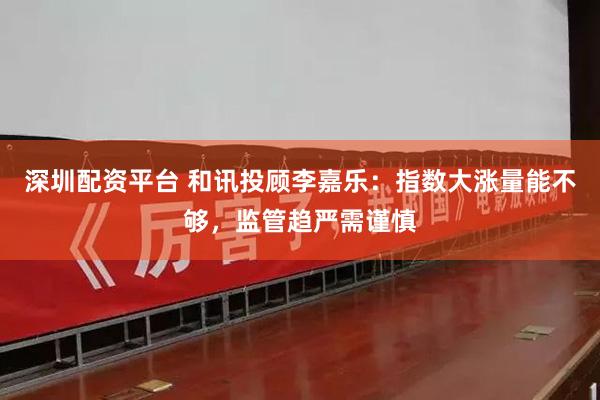深圳配资平台 和讯投顾李嘉乐：指数大涨量能不够，监管趋严需谨慎