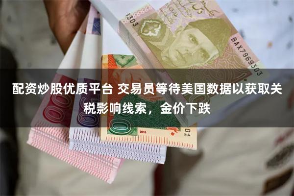 配资炒股优质平台 交易员等待美国数据以获取关税影响线索，金价下跌