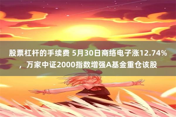 股票杠杆的手续费 5月30日商络电子涨12.74%，万家中证2000指数增强A基金重仓该股