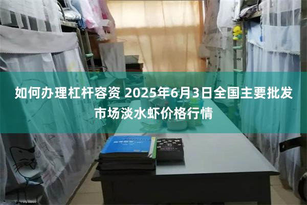如何办理杠杆容资 2025年6月3日全国主要批发市场淡水虾价格行情