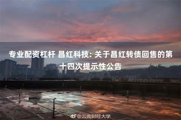 专业配资杠杆 昌红科技: 关于昌红转债回售的第十四次提示性公告