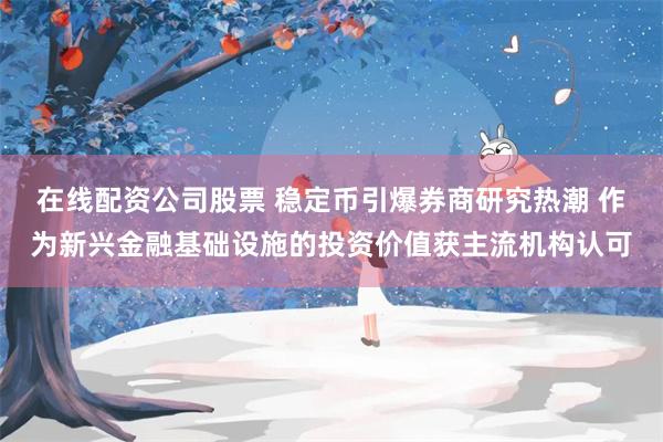 在线配资公司股票 稳定币引爆券商研究热潮 作为新兴金融基础设施的投资价值获主流机构认可