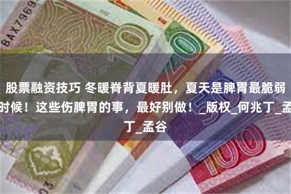 股票融资技巧 冬暖脊背夏暖肚，夏天是脾胃最脆弱的时候！这些伤脾胃的事，最好别做！_版权_何兆丁_孟谷
