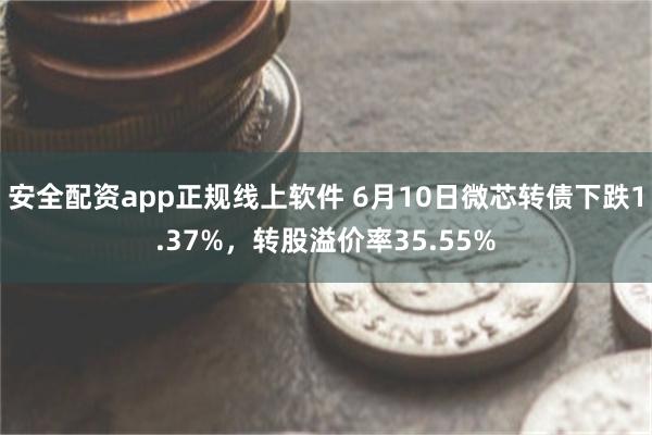 安全配资app正规线上软件 6月10日微芯转债下跌1.37%，转股溢价率35.55%