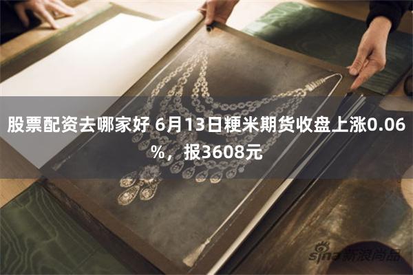 股票配资去哪家好 6月13日粳米期货收盘上涨0.06%，报3608元
