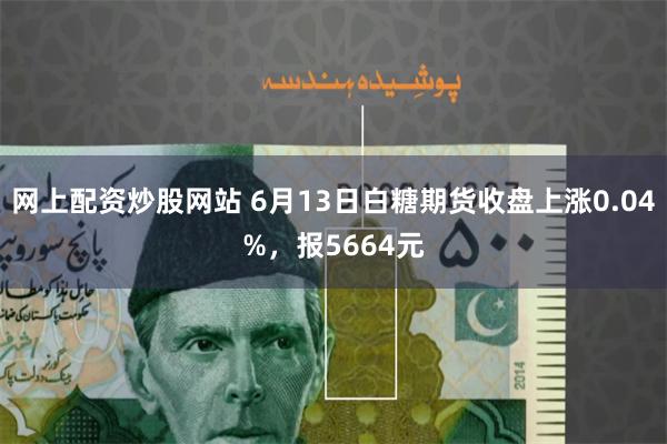 网上配资炒股网站 6月13日白糖期货收盘上涨0.04%，报5664元