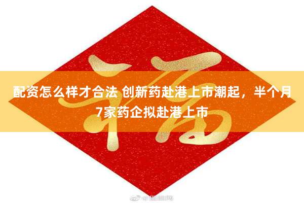 配资怎么样才合法 创新药赴港上市潮起，半个月7家药企拟赴港上市