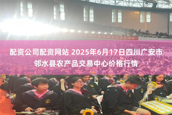 配资公司配资网站 2025年6月17日四川广安市邻水县农产品交易中心价格行情